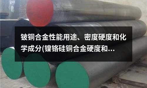 铍铜合金性能用途、密度硬度和化学成分(镍铬硅铜合金硬度和抗拉强度有什么区别?)