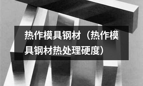 热作模具钢材(热作模具钢材热处理硬度)