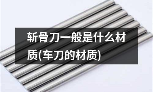 斩骨刀一般是什么材质(车刀的材质)