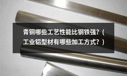 青铜哪些工艺性能比钢铁强?(工业铝型材有哪些加工方式?)