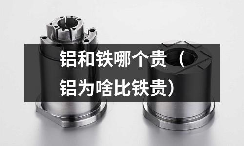 铝和铁哪个贵(铝为啥比铁贵)