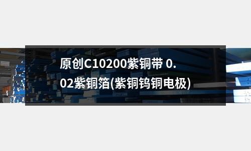 原创C10200紫铜带 0.02紫铜箔(紫铜钨铜电极)