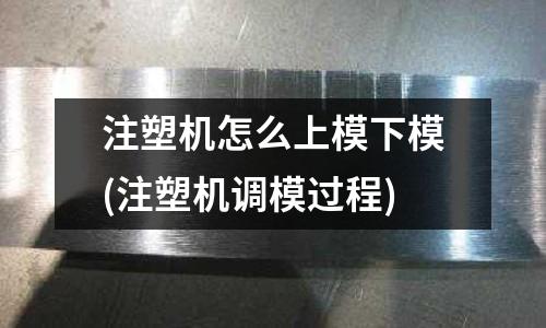 注塑机怎么上模下模(注塑机调模过程)