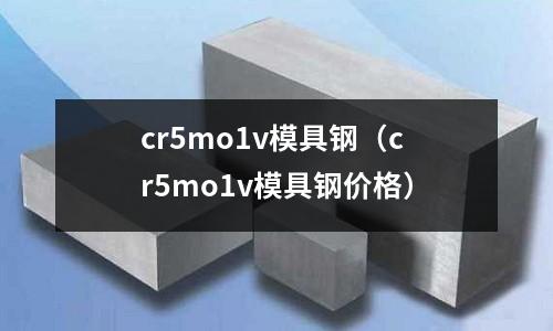 cr5mo1v模具钢(cr5mo1v模具钢价格)