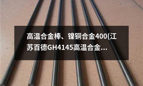 高温合金棒、镍铜合金400(江苏百德GH4145高温合金)