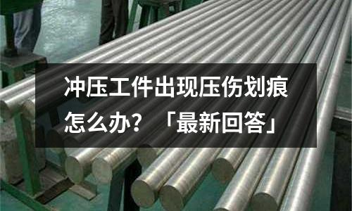 冲压工件出现压伤划痕怎么办?「最新回答」
