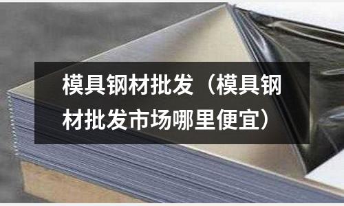 模具钢材批发(模具钢材批发市场哪里便宜)