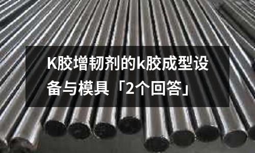 K胶增韧剂的k胶成型设备与模具「2个回答」