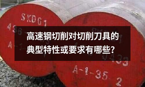 高速钢切削对切削刀具的典型特性或要求有哪些?