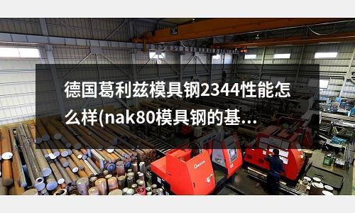 德国葛利兹模具钢2344性能怎么样(nak80模具钢的基本简介)