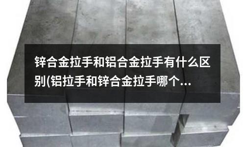 锌合金拉手和铝合金拉手有什么区别(铝拉手和锌合金拉手哪个质量好)