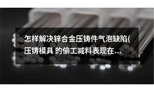 怎样解决锌合金压铸件气泡缺陷(压铸模具 的偷工减料表现在什么方面)