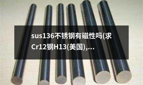 sus136不锈钢有磁性吗(求Cr12钢H13(美国),SDK(日本)的热膨胀系数)