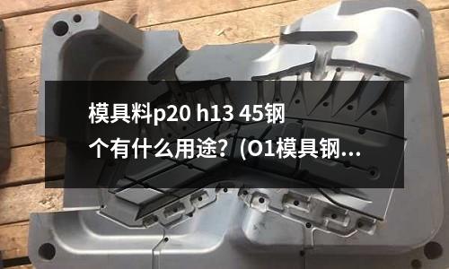 模具料p20 h13 45钢 个有什么用途?(O1模具钢的O1模具钢用途)