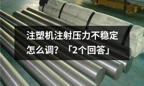 注塑机注射压力不稳定怎么调?「2个回答」