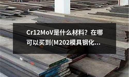 Cr12MoV是什么材料?在哪可以买到(M202模具钢化学成份(化学成分)是什么?)