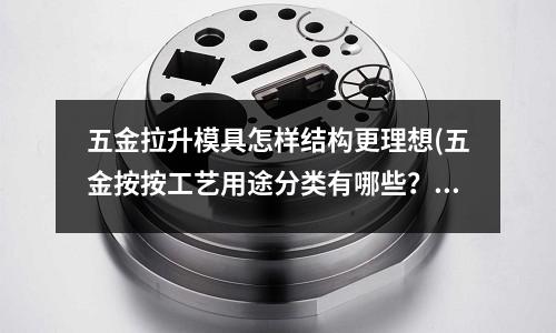 五金拉升模具怎样结构更理想(五金按按工艺用途分类有哪些?)