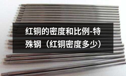 红铜的密度和比例-特殊钢(红铜密度多少)