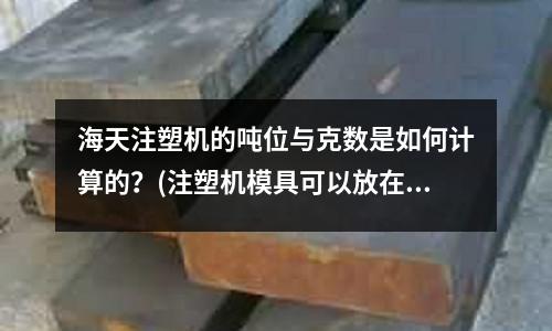 海天注塑机的吨位与克数是如何计算的?(注塑机模具可以放在水里降温吗?求大神帮助)