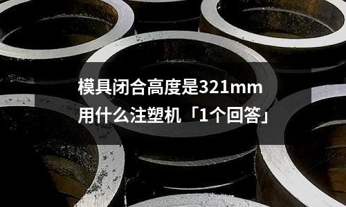 模具闭合高度是321mm 用什么注塑机「1个回答」