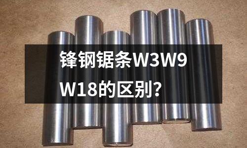 锋钢锯条W3W9W18的区别?