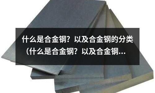 什么是合金钢?以及合金钢的分类(什么是合金钢?以及合金钢的分类标准)