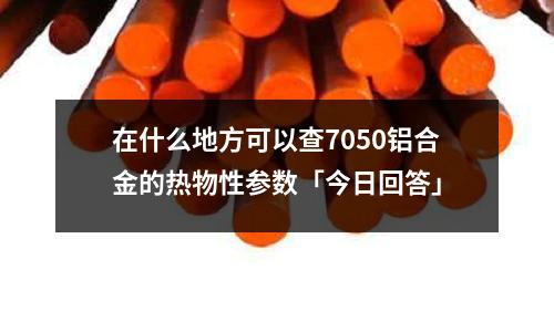 在什么地方可以查7050铝合金的热物性参数「今日回答」