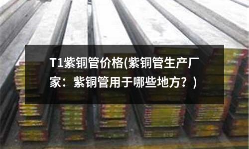 T1紫铜管价格(紫铜管生产厂家:紫铜管用于哪些地方?)