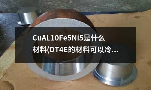 CuAL10Fe5Ni5是什么材料(DT4E的材料可以冷锻吗)
