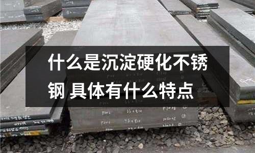 什么是沉淀硬化不锈钢 具体有什么特点