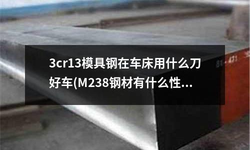 3cr13模具钢在车床用什么刀好车(M238钢材有什么性能特性?)