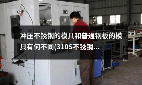 冲压不锈钢的模具和普通钢板的模具有何不同(310S不锈钢板材料有哪些特点?)