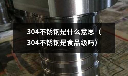 304不锈钢是什么意思(304不锈钢是食品级吗)
