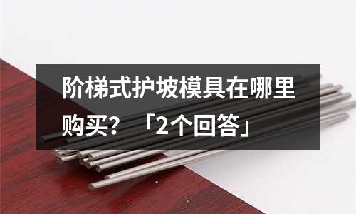 阶梯式护坡模具在哪里购买?「2个回答」