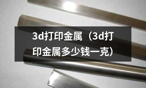 3d打印金属(3d打印金属多少钱一克)