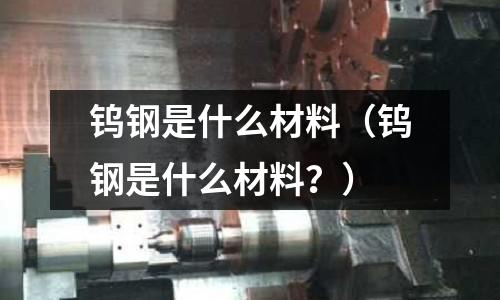 钨钢是什么材料(钨钢是什么材料?)