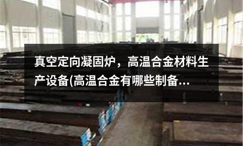 真空定向凝固炉,高温合金材料生产设备(高温合金有哪些制备的工艺)
