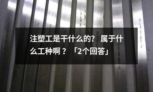 注塑工是干什么的? 属于什么工种啊 ?「2个回答」