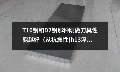 T10钢和D2钢那种刚做刀具性能越好(从抗震性(h13淬火后硬车加工用什么刀具更经济耐磨车刀头)