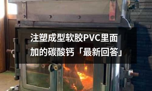 注塑成型软胶PVC里面加的碳酸钙「最新回答」