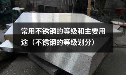 常用不锈钢的等级和主要用途(不锈钢的等级划分)