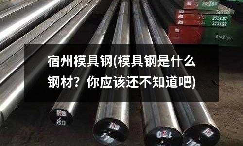 宿州模具钢(模具钢是什么钢材?你应该还不知道吧)