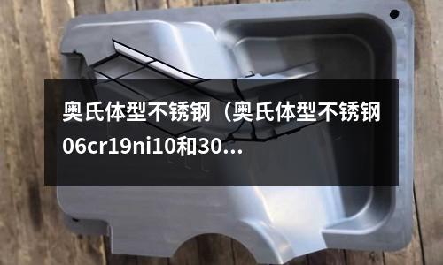 奥氏体型不锈钢(奥氏体型不锈钢06cr19ni10和304哪个好)