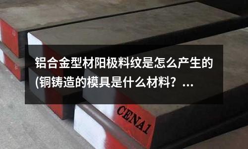 铝合金型材阳极料纹是怎么产生的(铜铸造的模具是什么材料?)