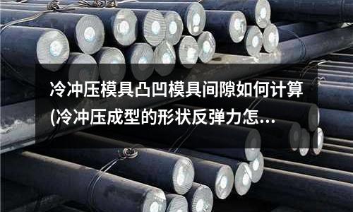 冷冲压模具凸凹模具间隙如何计算(冷冲压成型的形状反弹力怎么计算)