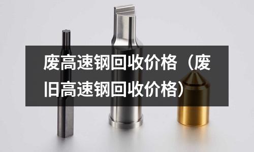废高速钢回收价格(废旧高速钢回收价格)