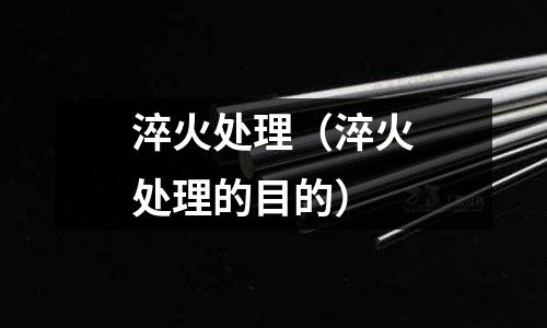 淬火处理(淬火处理的目的)
