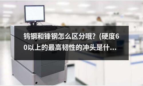 钨钢和锋钢怎么区分哦?(硬度60以上的最高韧性的冲头是什么材质的?)