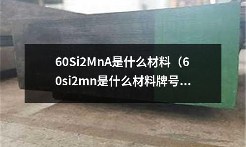 60Si2MnA是什么材料(60si2mn是什么材料牌号)