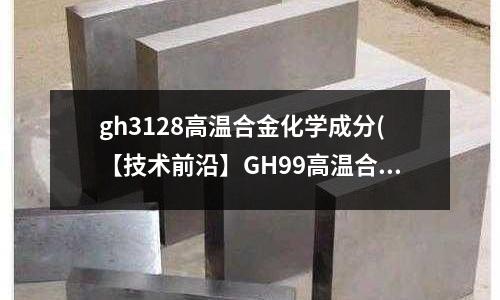 gh3128高温合金化学成分(【技术前沿】GH99高温合金粉)